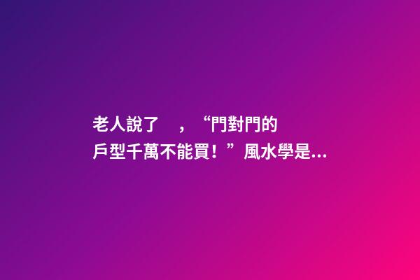 老人說了，“門對門的戶型千萬不能買！”風水學是這樣解釋的……